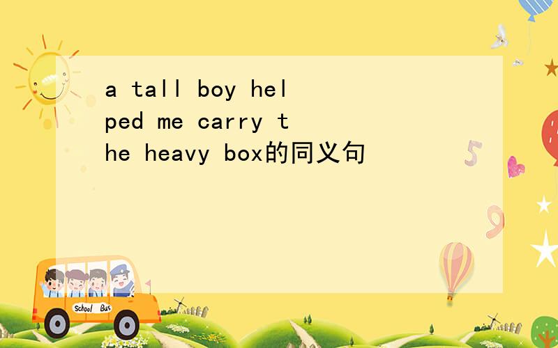 a tall boy helped me carry the heavy box的同义句