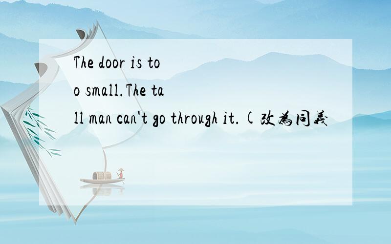 The door is too small.The tall man can't go through it.(改为同义