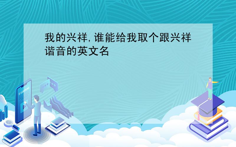 我的兴祥,谁能给我取个跟兴祥谐音的英文名