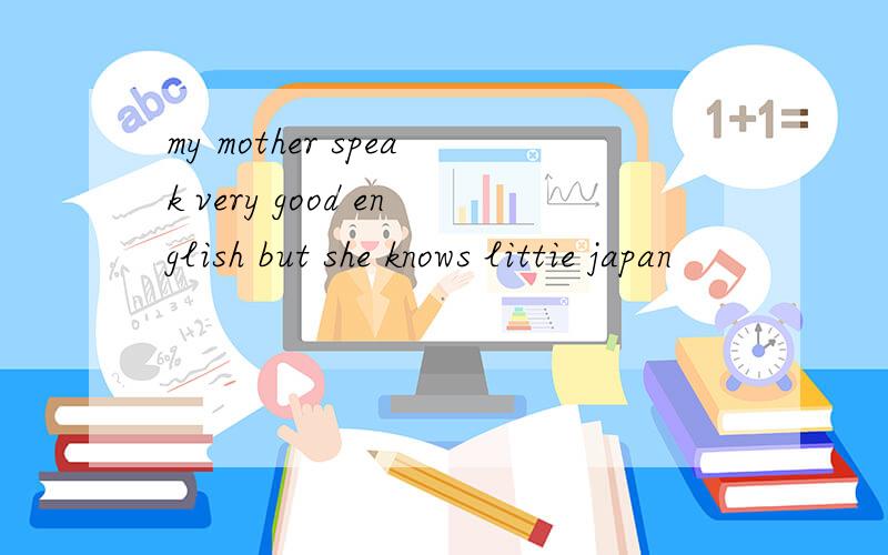 my mother speak very good english but she knows littie japan