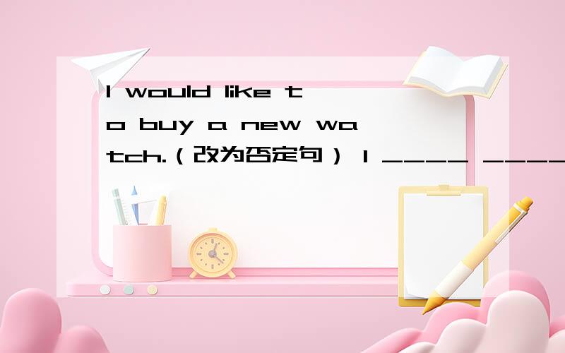 I would like to buy a new watch.（改为否定句） I ____ ____ to buy a