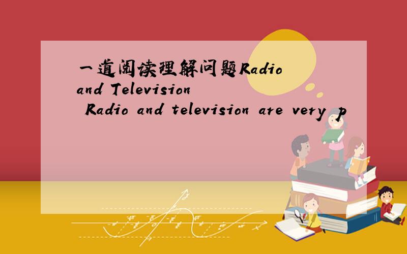 一道阅读理解问题Radio and Television Radio and television are very p