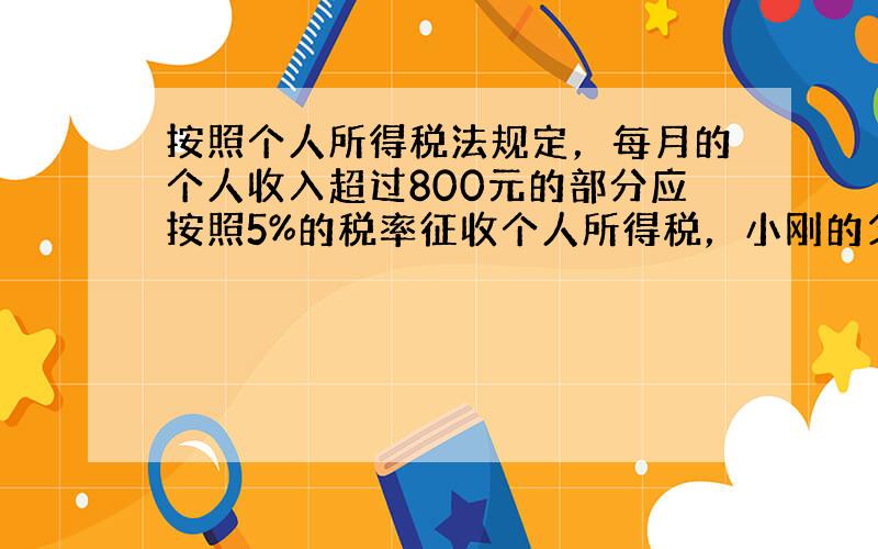 按照个人所得税法规定，每月的个人收入超过800元的部分应按照5%的税率征收个人所得税，小刚的父亲本月缴纳个人所得税是85