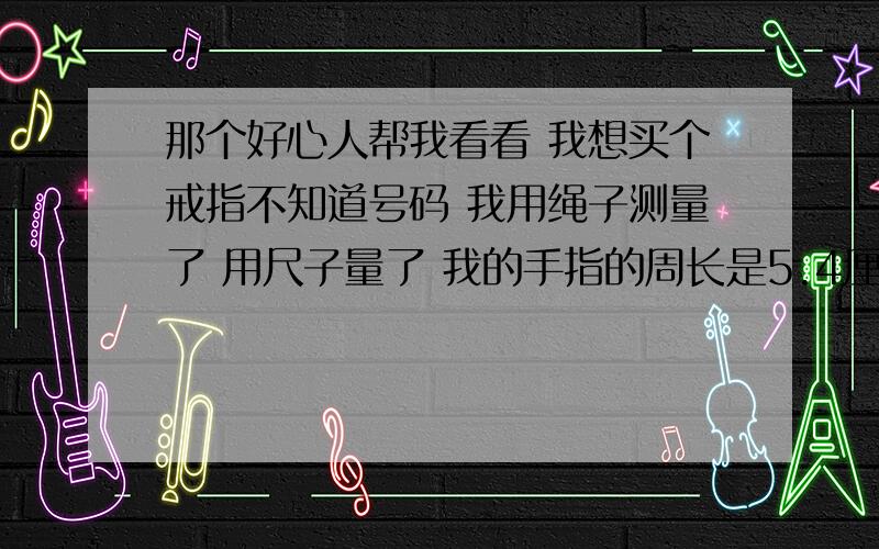 那个好心人帮我看看 我想买个戒指不知道号码 我用绳子测量了 用尺子量了 我的手指的周长是5.4厘米