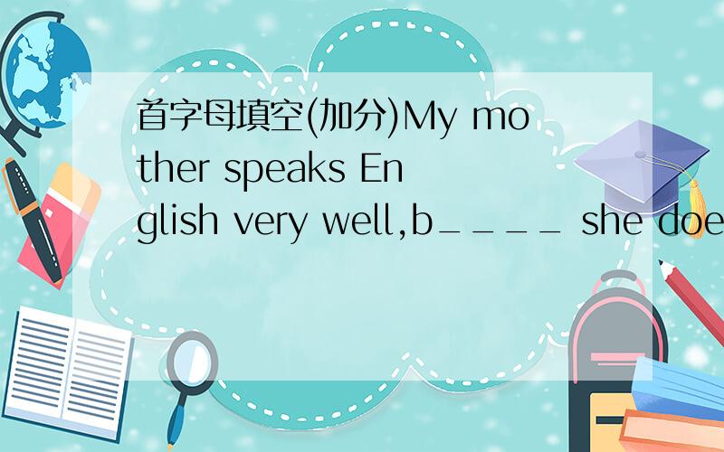 首字母填空(加分)My mother speaks English very well,b____ she doesn'