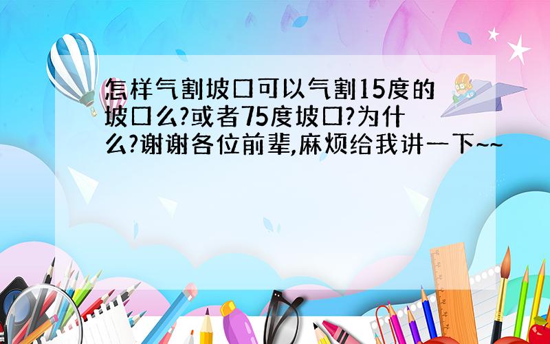 怎样气割坡口可以气割15度的坡口么?或者75度坡口?为什么?谢谢各位前辈,麻烦给我讲一下~~