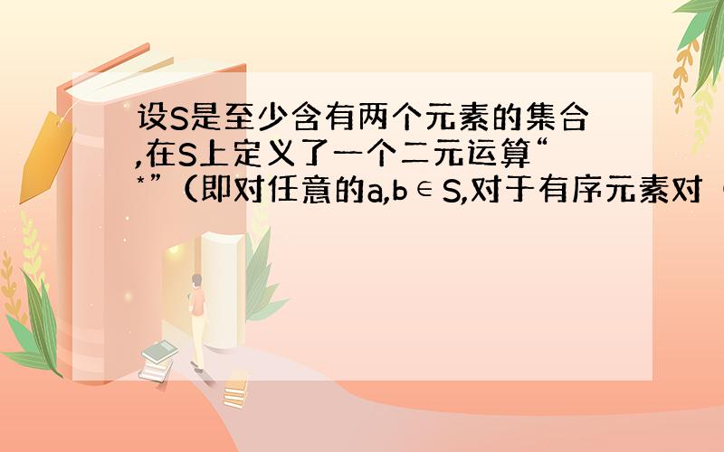 设S是至少含有两个元素的集合,在S上定义了一个二元运算“*”（即对任意的a,b∈S,对于有序元素对（a,b）,在S中有唯