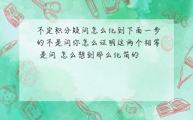 不定积分疑问怎么化到下面一步的不是问你怎么证明这两个相等 是问 怎么想到那么化简的