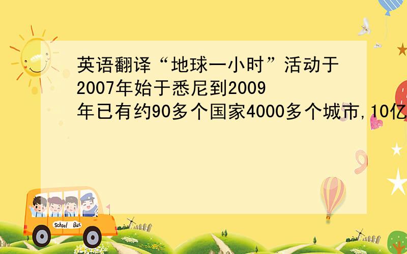 英语翻译“地球一小时”活动于2007年始于悉尼到2009年已有约90多个国家4000多个城市,10亿人参加.每年3月的最