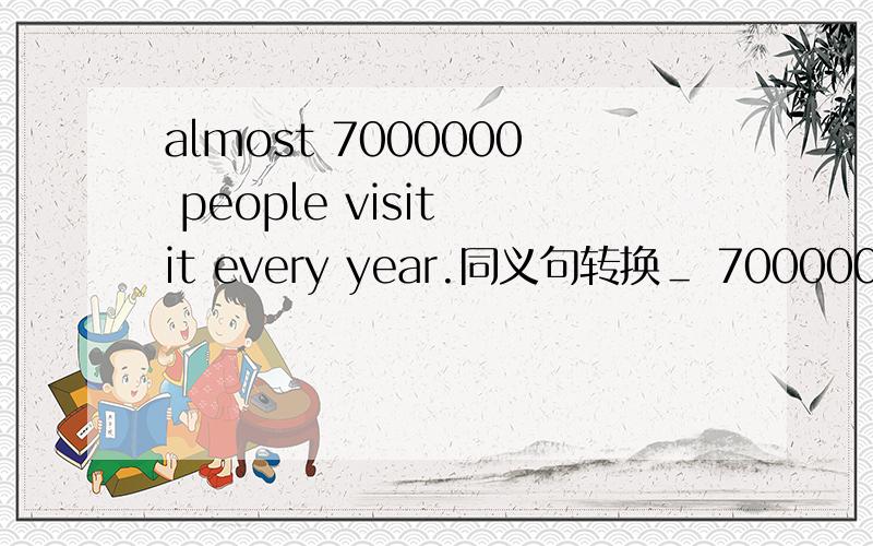 almost 7000000 people visit it every year.同义句转换＿ 7000000 peo