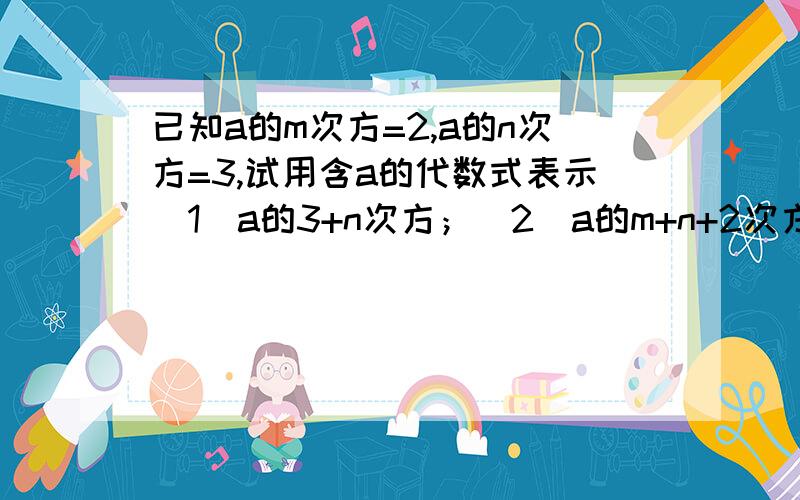 已知a的m次方=2,a的n次方=3,试用含a的代数式表示（1）a的3+n次方；（2）a的m+n+2次方