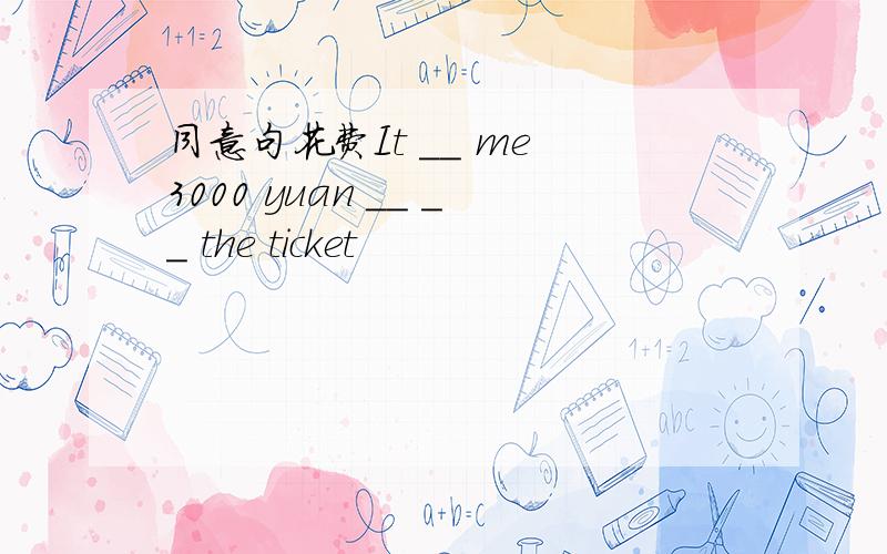 同意句花费It __ me 3000 yuan __ __ the ticket