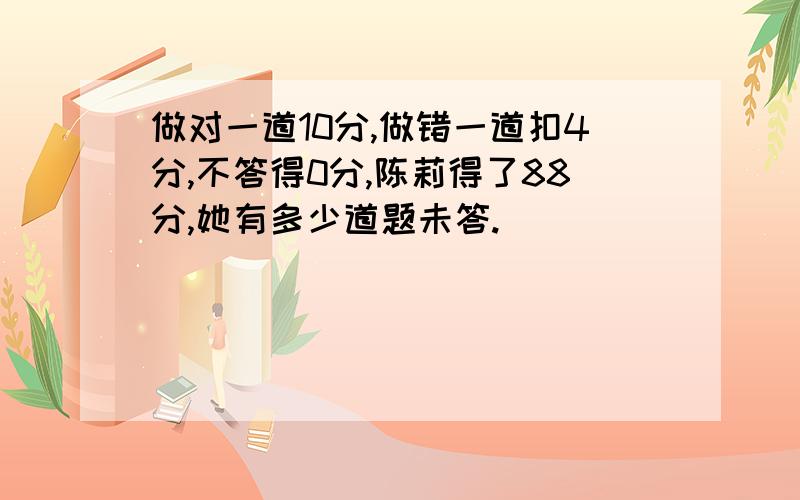 做对一道10分,做错一道扣4分,不答得0分,陈莉得了88分,她有多少道题未答.