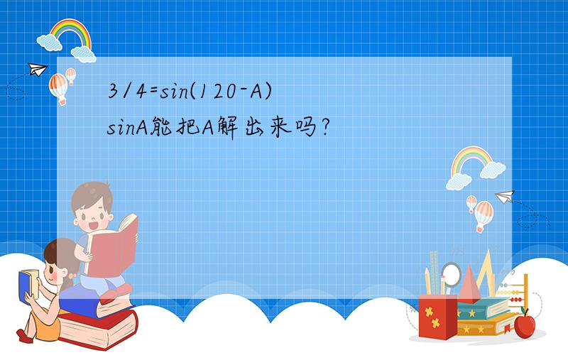 3/4=sin(120-A)sinA能把A解出来吗?