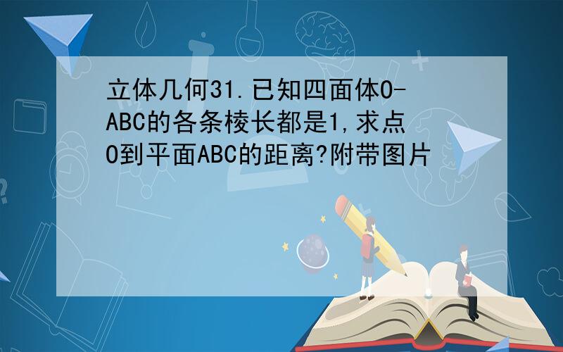 立体几何31.已知四面体O-ABC的各条棱长都是1,求点O到平面ABC的距离?附带图片