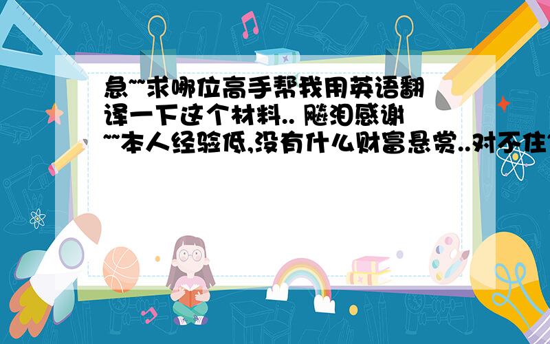 急~~求哪位高手帮我用英语翻译一下这个材料.. 飚泪感谢~~本人经验低,没有什么财富悬赏..对不住~~555``