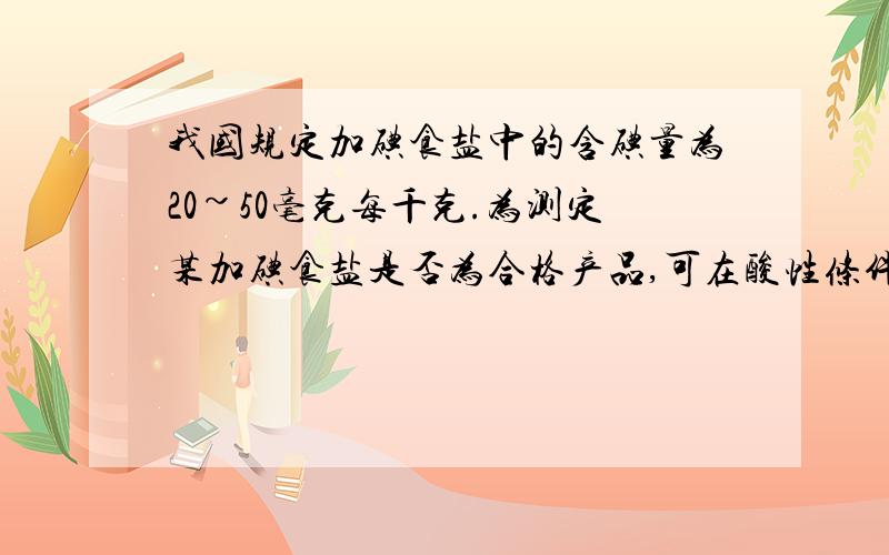 我国规定加碘食盐中的含碘量为20~50毫克每千克.为测定某加碘食盐是否为合格产品,可在酸性条件下用足量的KI溶液将其中的