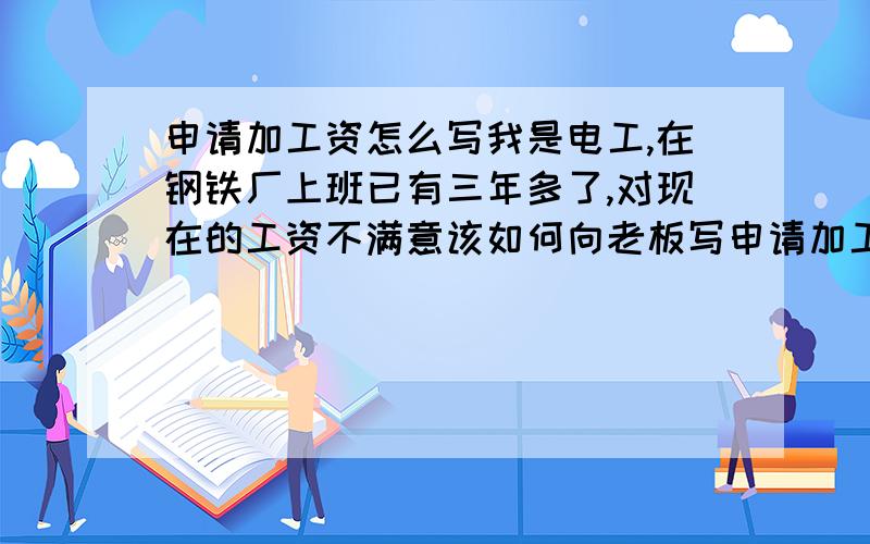 申请加工资怎么写我是电工,在钢铁厂上班已有三年多了,对现在的工资不满意该如何向老板写申请加工资