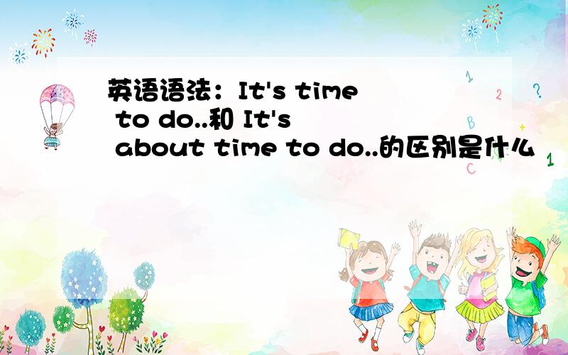 英语语法：It's time to do..和 It's about time to do..的区别是什么