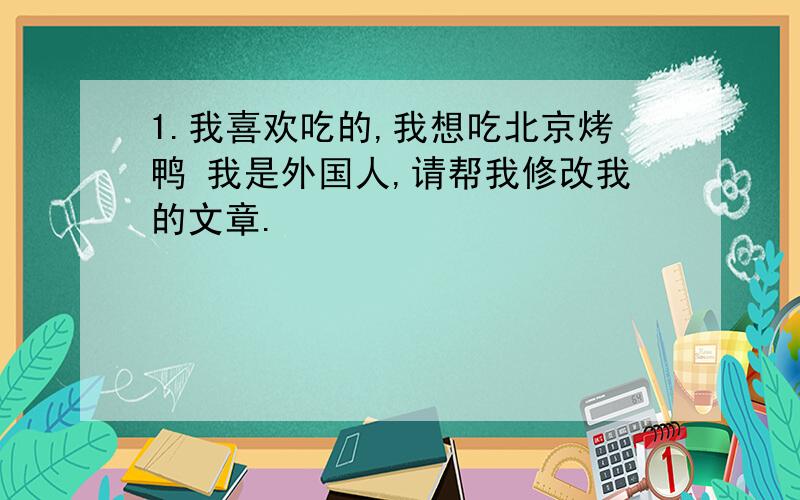 1.我喜欢吃的,我想吃北京烤鸭 我是外国人,请帮我修改我的文章.