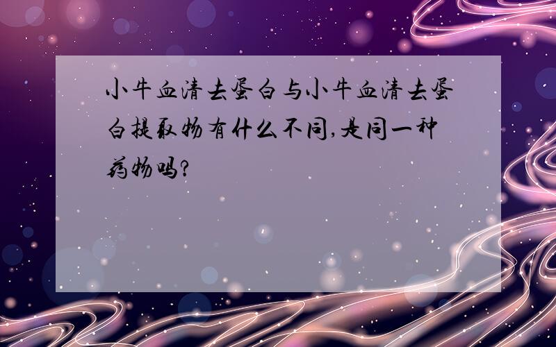 小牛血清去蛋白与小牛血清去蛋白提取物有什么不同,是同一种药物吗?