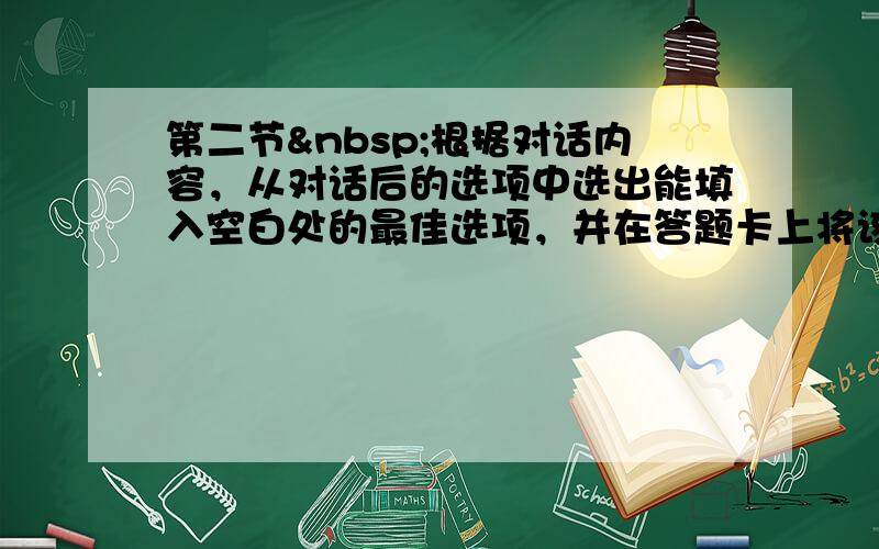 第二节 根据对话内容，从对话后的选项中选出能填入空白处的最佳选项，并在答题卡上将该项涂黑。选项中由两项为多余选