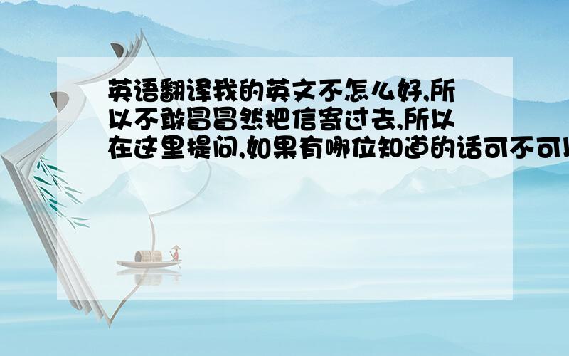 英语翻译我的英文不怎么好,所以不敢冒冒然把信寄过去,所以在这里提问,如果有哪位知道的话可不可以帮我把它翻译成中文的呢?英