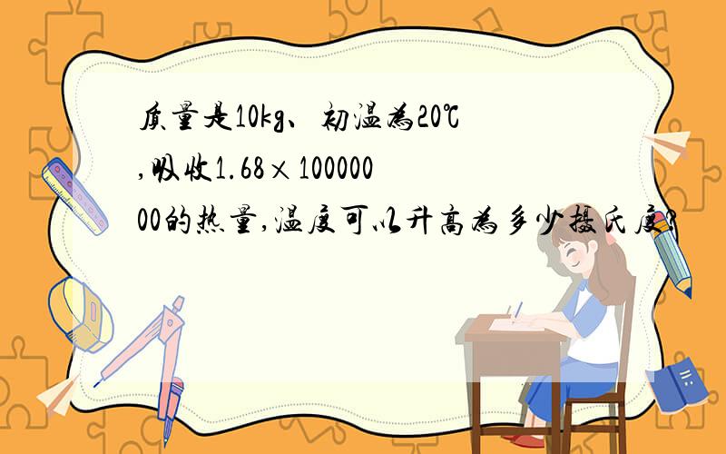 质量是10kg、初温为20℃,吸收1.68×10000000的热量,温度可以升高为多少摄氏度?