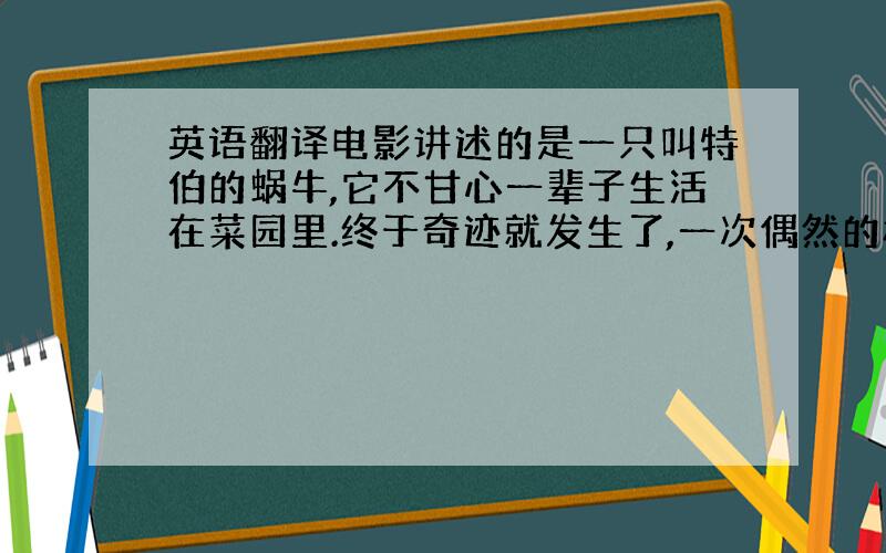 英语翻译电影讲述的是一只叫特伯的蜗牛,它不甘心一辈子生活在菜园里.终于奇迹就发生了,一次偶然的机会,西奥拥有了神奇的速度