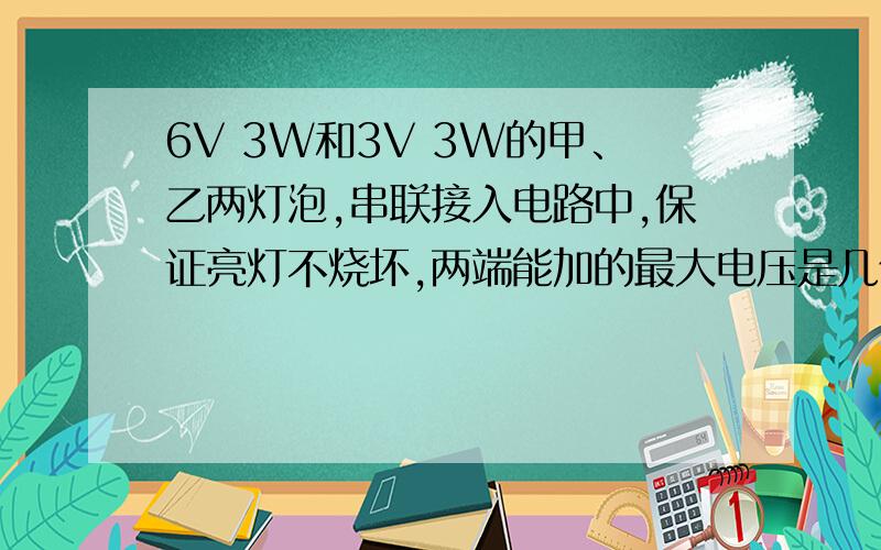 6V 3W和3V 3W的甲、乙两灯泡,串联接入电路中,保证亮灯不烧坏,两端能加的最大电压是几伏