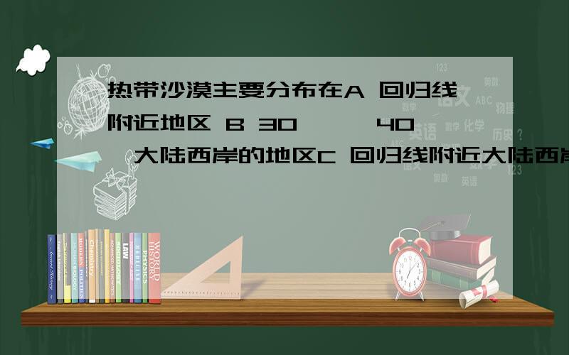 热带沙漠主要分布在A 回归线附近地区 B 30°——40°大陆西岸的地区C 回归线附近大陆西岸地区 D 40°——60°