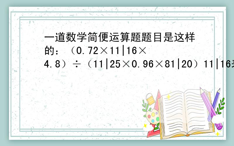 一道数学简便运算题题目是这样的：（0.72×11|16×4.8）÷（11|25×0.96×81|20）11|16表示十六