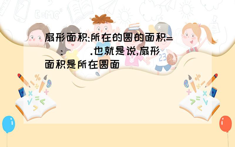 扇形面积:所在的圆的面积=( ):( ).也就是说,扇形面积是所在圆面