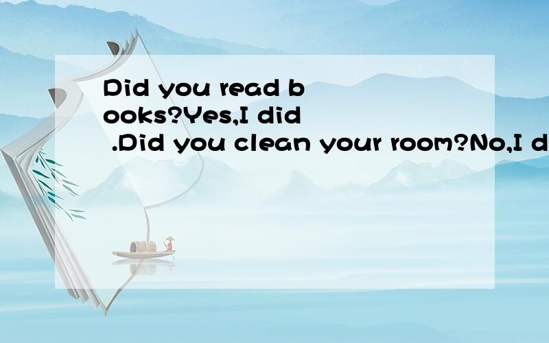 Did you read books?Yes,I did .Did you clean your room?No,I d