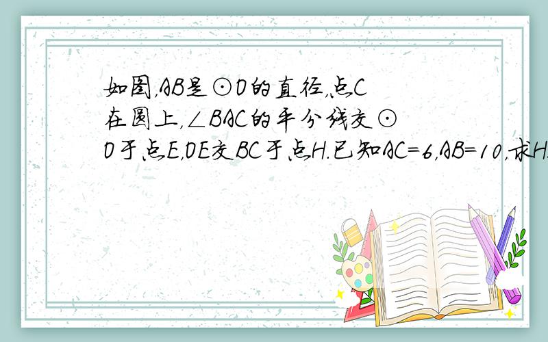 如图，AB是⊙O的直径，点C在圆上，∠BAC的平分线交⊙O于点E，OE交BC于点H．已知AC=6，AB=10，求HE的长