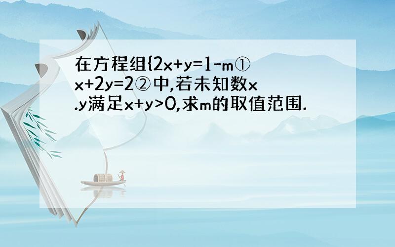 在方程组{2x+y=1-m①x+2y=2②中,若未知数x.y满足x+y>0,求m的取值范围.