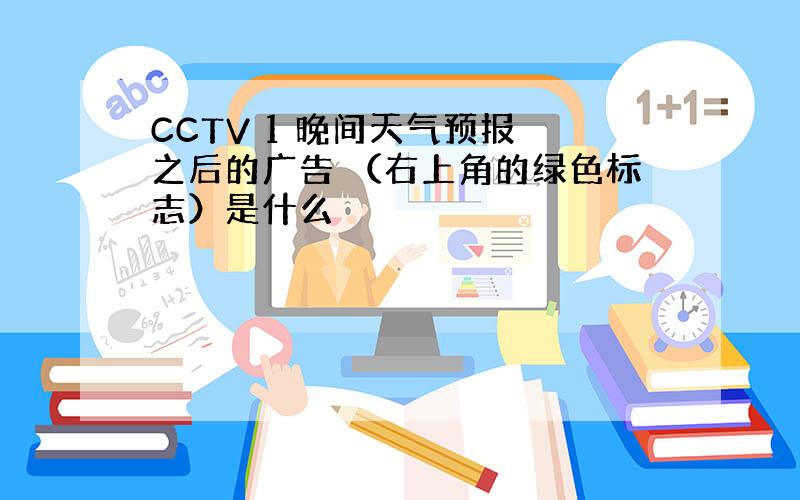 CCTV 1 晚间天气预报 之后的广告 （右上角的绿色标志）是什么