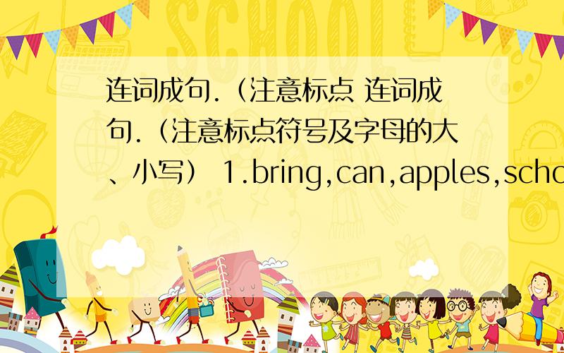 连词成句.（注意标点 连词成句.（注意标点符号及字母的大、小写） 1.bring,can,apples,school,s