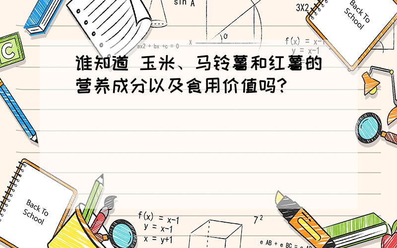 谁知道 玉米、马铃薯和红薯的营养成分以及食用价值吗?