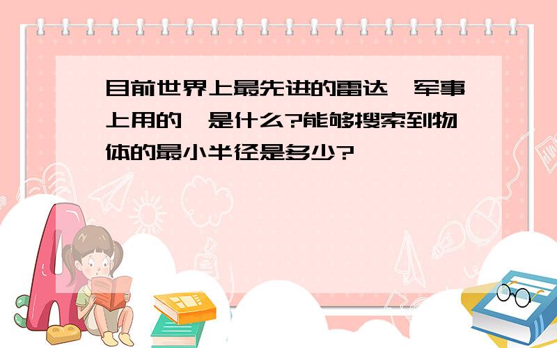 目前世界上最先进的雷达,军事上用的,是什么?能够搜索到物体的最小半径是多少?