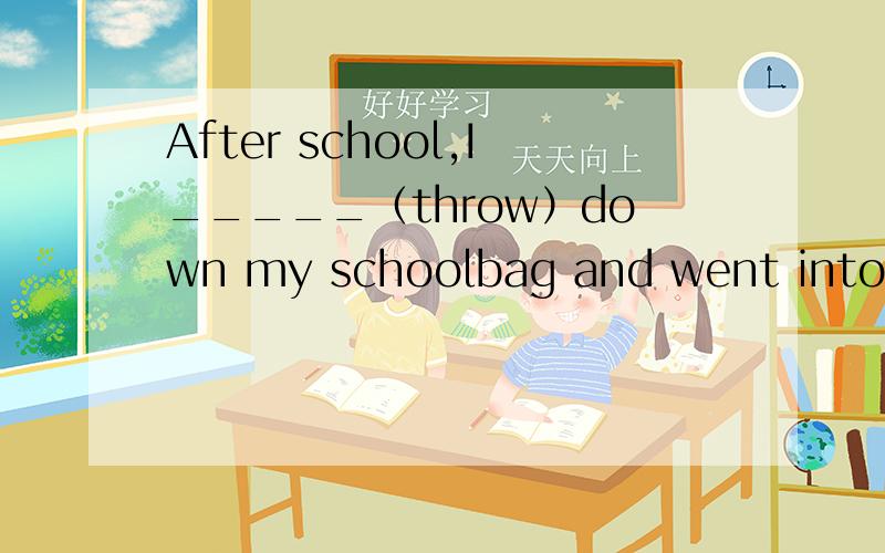 After school,I_____（throw）down my schoolbag and went into th