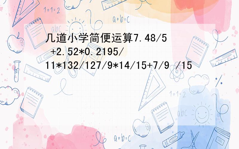 几道小学简便运算7.48/5 +2.52*0.2195/11*132/127/9*14/15+7/9 /15