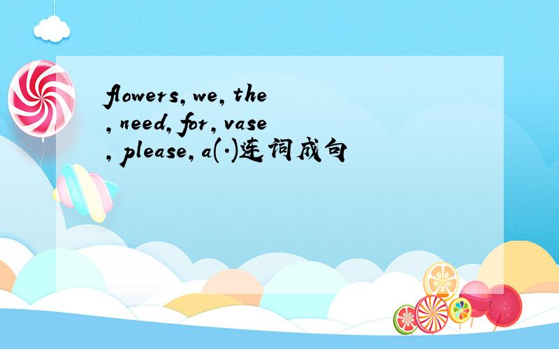 flowers,we,the,need,for,vase,please,a(.)连词成句