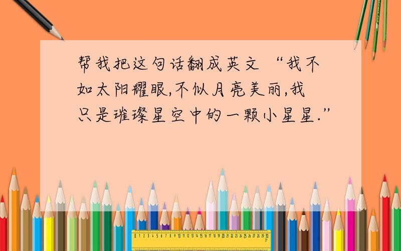 帮我把这句话翻成英文 “我不如太阳耀眼,不似月亮美丽,我只是璀璨星空中的一颗小星星.”