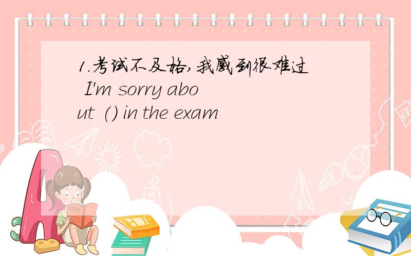 1.考试不及格,我感到很难过 I'm sorry about () in the exam