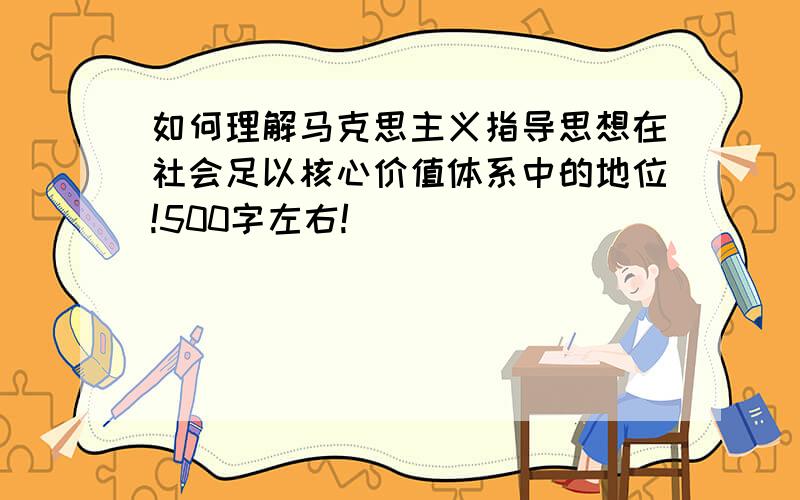 如何理解马克思主义指导思想在社会足以核心价值体系中的地位!500字左右!