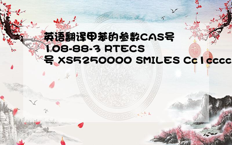 英语翻译甲苯的参数CAS号 108-88-3 RTECS号 XS5250000 SMILES Cc1ccccc1 C7H