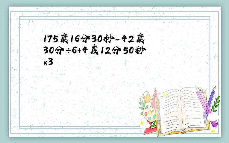 175度16分30秒-42度30分÷6+4度12分50秒×3