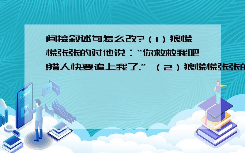 间接叙述句怎么改?（1）狼慌慌张张的对他说：“你救救我吧!猎人快要追上我了.” （2）狼慌慌张张的对他说：“躲过了这场灾