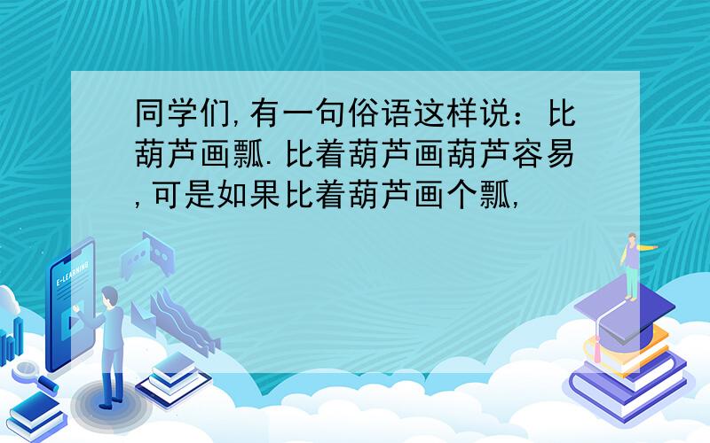 同学们,有一句俗语这样说：比葫芦画瓢.比着葫芦画葫芦容易,可是如果比着葫芦画个瓢,